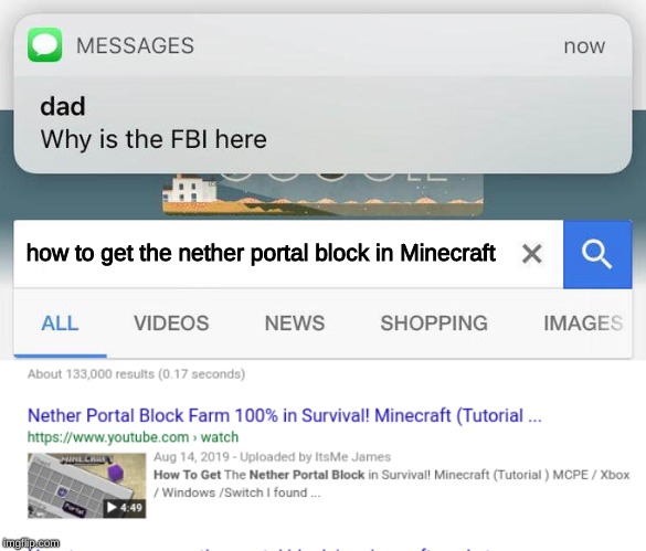 web page - Messages now dad Why is the Fbi here how to get the nether portal block in Minecraft X All Videos News Shopping Images About 133,000 results 0.17 seconds Nether Portal Block Farm 100% in Survival! Minecraft Tutorial ... > Watch Uploaded by ItsM