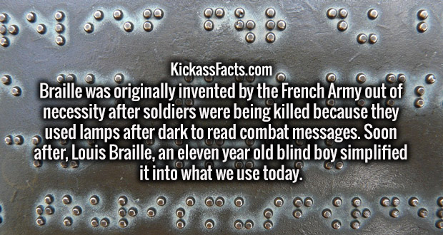 commemorative plaque - 000 Oo KickassFacts.com Braille was originally invented by the French Army out of necessity after soldiers were being killed because they used lamps after dark to read combat messages. Soon after, Louis Braille, an eleven year old b