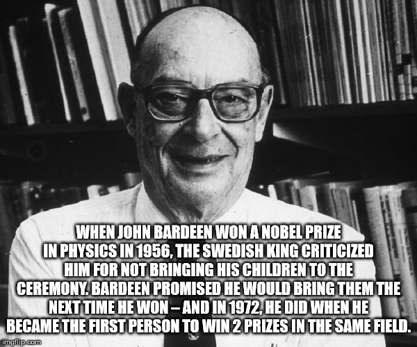 John Bardeen - When John Bardeen Won A Nobel Prize In Physics In 1956. The Swedish King Criticized Him For Not Bringing His Children To The Ceremony. Bardeen Promised He Would Bring Them The Next Time He Won And In 1972, He Did When He Became The First Pe