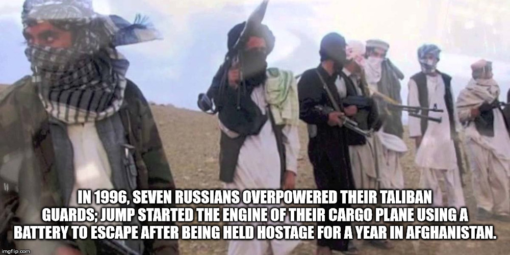 afghanistan rebels - In 1996, Seven Russians Overpowered Their Taliban Guards Jump Started The Engine Of Their Cargo Plane Using A Battery To Escape After Being Held Hostage For A Year In Afghanistan. imgflip.com