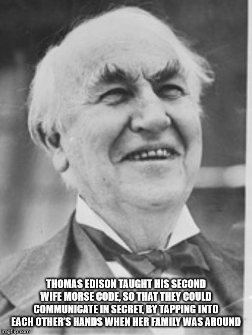 smile - Thomas Edison Taught His Second Wife Morse Code, So That They Could Communicate In Secret, By Tapping Into Each Other'S Hands When Her Family Was Around imgflip.com