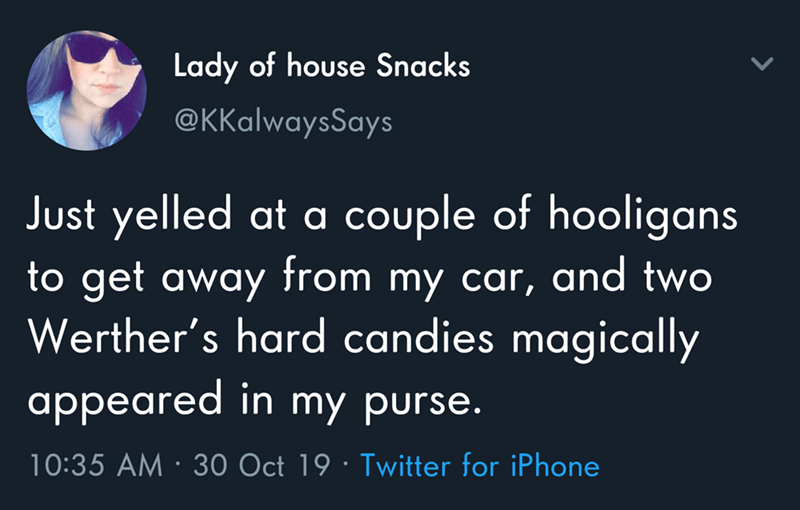 Lady of house Snacks Just yelled at a couple of hooligans to get away from my car, and two Werther's hard candies magically appeared in my purse. 30 Oct 19 Twitter for iPhone