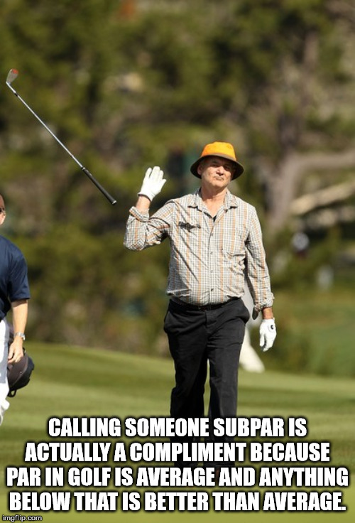 bill murray golf - Calling Someone Subpar Is Actually A Compliment Because Par In Golf Is Average And Anything Below That Is Better Than Average. imgflip.com