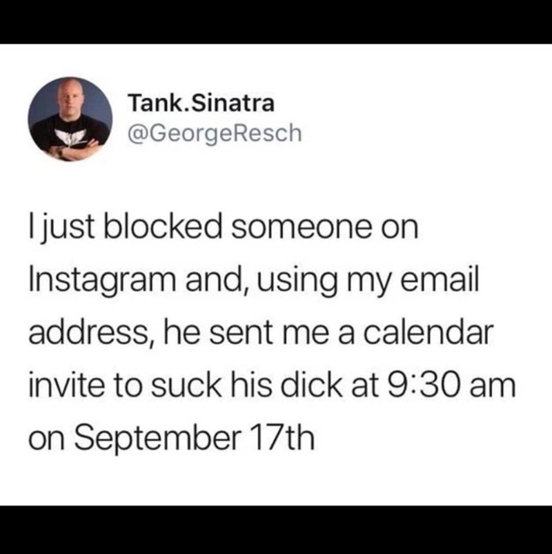 document - Tank.Sinatra I just blocked someone on Instagram and, using my email address, he sent me a calendar invite to suck his dick at on September 17th