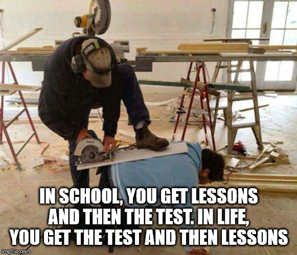 funny safety fail - In School, You Get Lessons And Then The Test. In Life, You Get The Test And Then Lessons imgflip.com