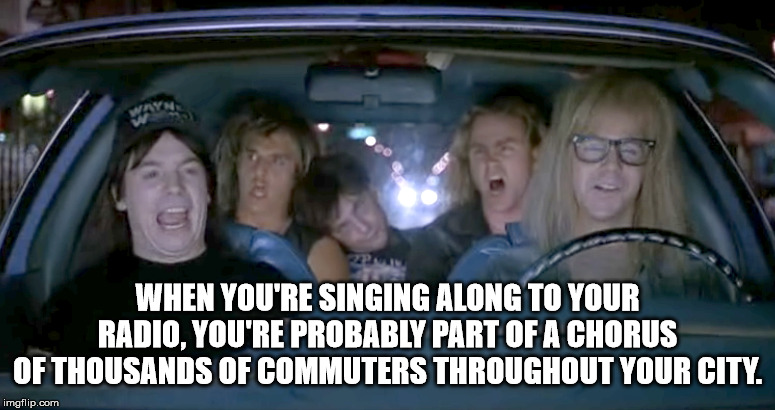 singing in car waynes world - When You'Re Singing Along To Your Radio, You'Re Probably Part Of A Chorus Of Thousands Of Commuters Throughout Your City. imgflip.com