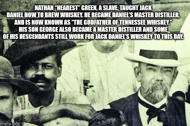 jack daniel nearest green - Nathan "Nearest" Green, A Slave, Taught Jack Daniel How To Brew Whiskey. He Became Daniel'S Master Distiller. And Is Now Known As The Godfather Of Tennessee Whiskey." . His Son George Also Became A Master Distiller And Some Of 