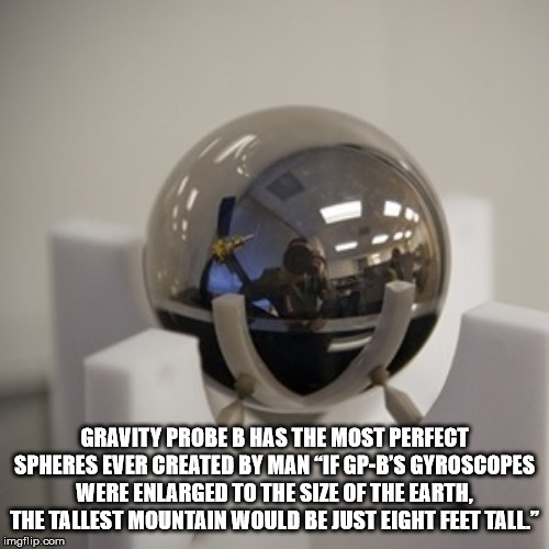 Gravity Probe B Has The Most Perfect Spheres Ever Created By Man "If GpB'S Gyroscopes Were Enlarged To The Size Of The Earth, The Tallest Mountain Would Be Just Eight Feet Tall imgflip.com