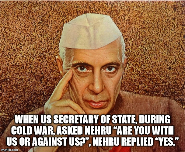 pandit jawaharlal nehru - When Us Secretary Of State, During Cold War. Asked Nehru Are You With Us Or Against Us?", Nehru Replied Yes." imgflip.com
