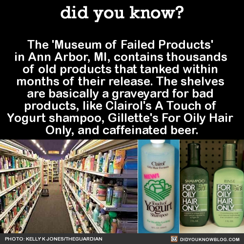 scary did you know facts - did you know? The 'Museum of Failed Products in Ann Arbor, Mi, contains thousands of old products that tanked within months of their release. The shelves are basically a graveyard for bad products, Clairol's A Touch of Yogurt sh