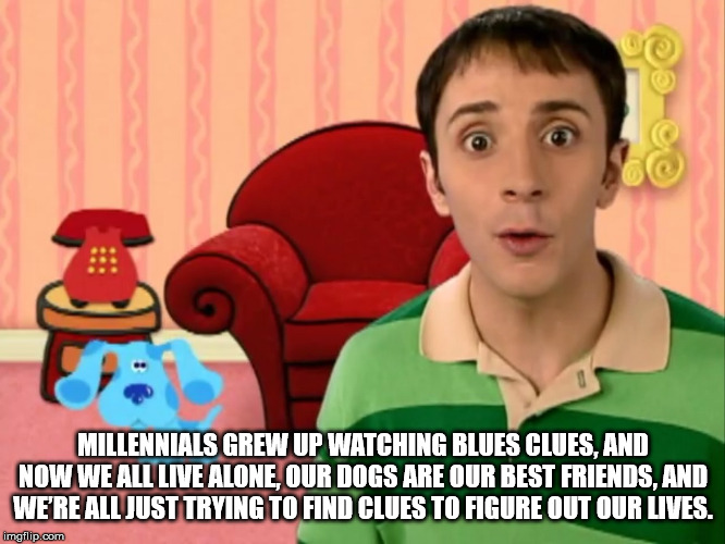 steve from blue's clues - Millennials Grew Up Watching Blues Clues, And Now We All Live Alone, Our Dogs Are Our Best Friends, And Were All Just Trying To Find Clues To Figure Out Our Lives. imgflip.com