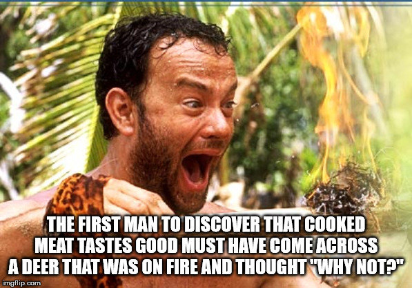 tom hanks castaway - The First Man To Discover That Cooked Meat Tastes Good Must Have Come Across Adeer That Was On Fire And Thought"Why Note" imgflip.com
