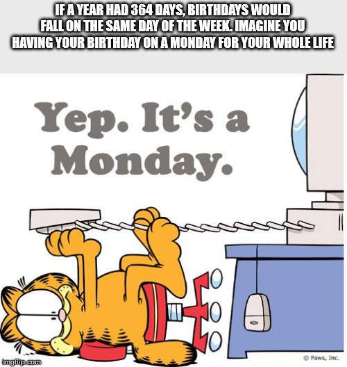 cartoon - If A Year Had 364 Days, Birthdays Would Fall On The Same Day Of The Week. Imagine You Having Your Birthday On A Monday For Your Whole Life Yep. It's a Monday. Paws, Inc. imgflip.com