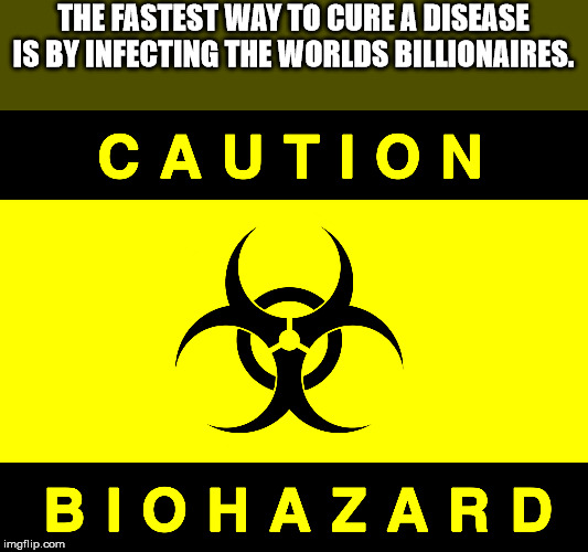 graphics - The Fastest Way To Cure A Disease Is By Infecting The Worlds Billionaires. Caution Biohazard imgflip.com