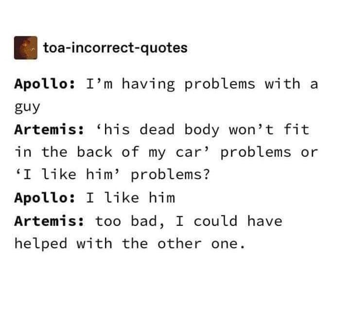number - toaincorrectquotes Apollo I'm having problems with a guy Artemis his dead body won't fit in the back of my car problems or 'I him problems? Apollo I him Artemis too bad, I could have helped with the other one.