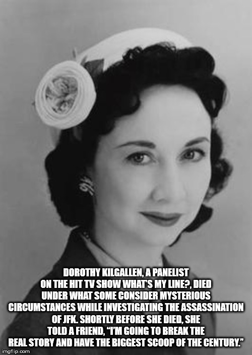 Dorothy Kilgallen - Dorothy Kilgallen. A Panelist On The Hit Tv Show What'S My Line?, Died Under What Some Consider Mysterious Circumstances While Investigating The Assassination Of Jfk Shortly Before She Died, She Told A Friend, "I'M Going To Break The R