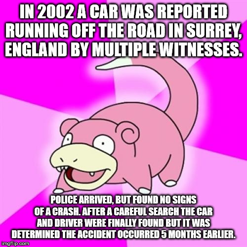 slowpoke meme - In 2002 A Car Was Reported Running Off The Road In Surrey, England By Multiple Witnesses. Police Arrived, But Found No Signs Of A Crash. After A Careful Search The Car And Driver Were Finally Found But It Was Determined The Accident Occurr