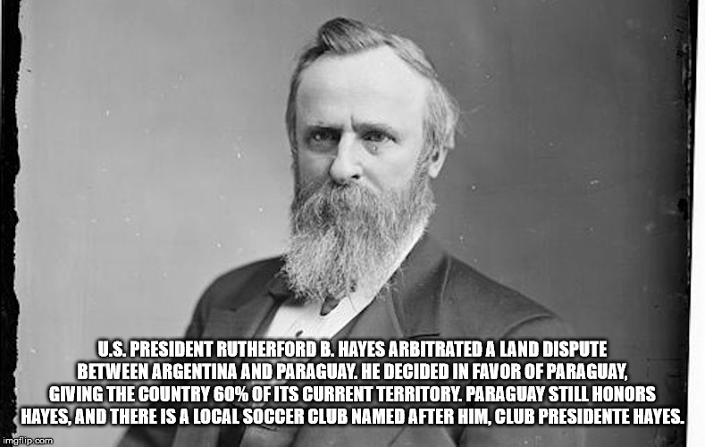 rutherford b hayes - U.S. President Rutherford B. Hayes Arbitrated A Land Dispute Between Argentina And Paraguay. He Decided In Favor Of Paraguay Giving The Country 60% Of Its Current Territory. Paraguay Still Honors Hayes. And There Is A Local Soccer Clu