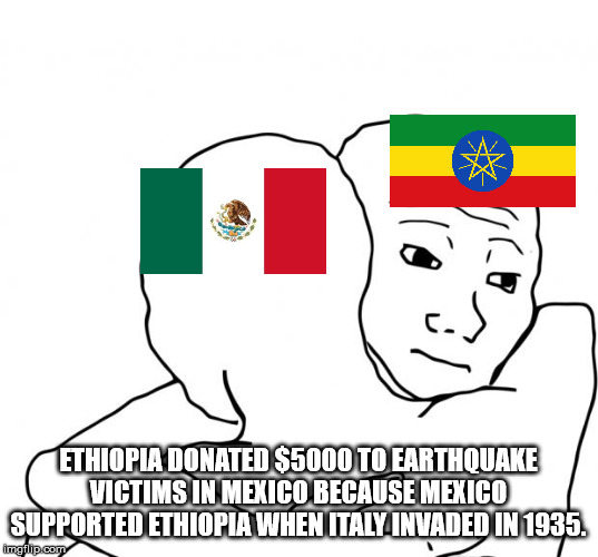 know that feel bro - Ethiopia Donated $5000 To Earthquake Victims In Mexico Because Mexico Supported Ethiopia When Italy Invaded In 1935. imgflip.com
