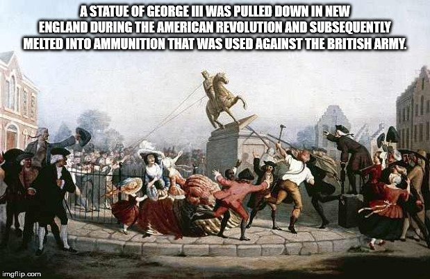 pulling down the statue of king george iii - A Statue Of George Wi Was Pulled Down In New England During The American Revolution And Subsequently Melted Into Ammunition That Was Used Against The British Army. imgflip.com