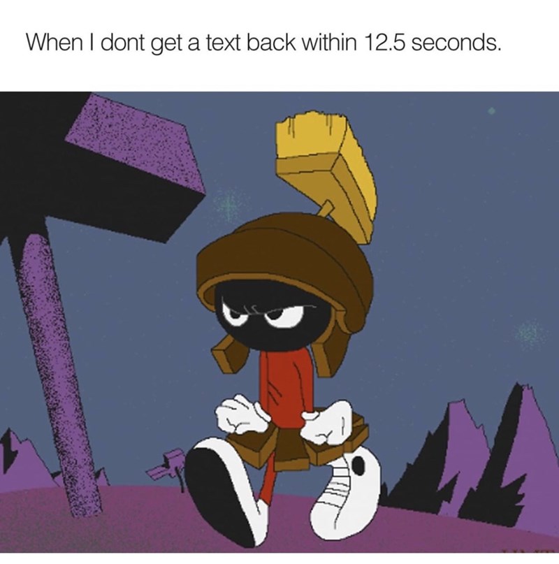 marvin the martian cute - When I dont get a text back within 12.5 seconds.