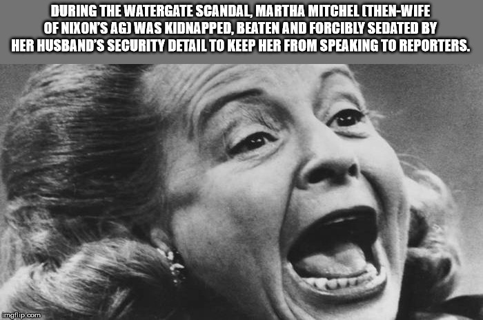 watergate martha mitchell - During The Watergate Scandal, Martha Mitchel ThenWife Of Nixon'S Ag Was Kidnapped, Beaten And Forcibly Sedated By Her Husband'S Security Detail To Keep Her From Speaking To Reporters. imgflip.com