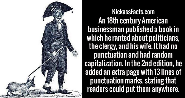 lord timothy dexter - KickassFacts.com An 18th century American businessman published a book in which he ranted about politicians, the clergy, and his wife. It had no punctuation and had random capitalization. In the 2nd edition, he added an extra page wi