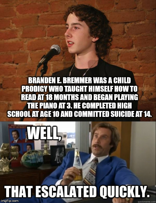 boy that escalated quickly - Branden E. Bremmer Was A Child Prodigy Who Taught Himself How To Read At 18 Months And Began Playing The Piano At 3. He Completed High School At Age 10 And Committed Suicide At 14. Well That Escalated Quickly. imgflip.com