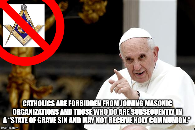 angry pope francis - Catholics Are Forbidden From Joining Masonic Organizations And Those Who Do Are Subsequently In A State Of Grave Sin And May Not Receive Holy Communion imgflip.com