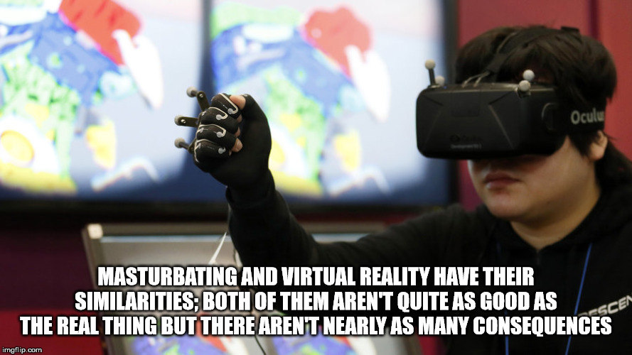 games - Oculu Masturbating And Virtual Reality Have Their Similarities; Both Of Them Aren'T Quite As Good As The Real Thing But There Arent Nearly As Many Consequences Escen imgflip.com