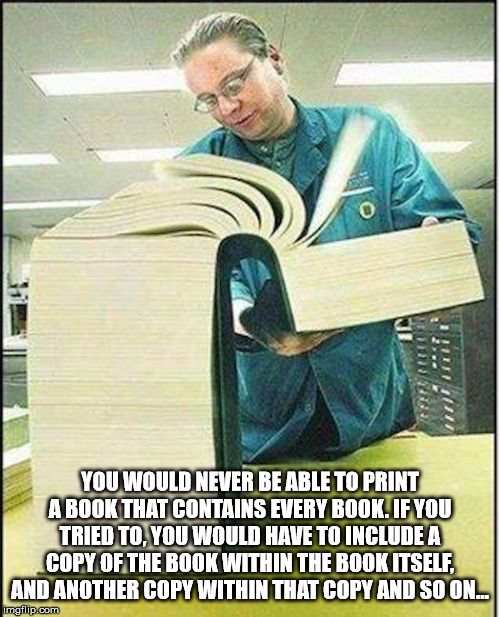 open book meme - 2 Wu You Would Never Be Able To Print A Book That Contains Every Book. If You Tried To You Would Have To Include A Copy Of The Book Within The Book Itself And Another Copy Within That Copy And So On... imgflip.com