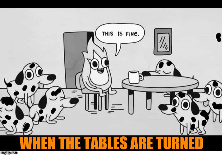 fine fire dogs - This Is Fine. When The Tables Are Turned imgflip.com