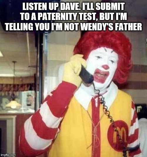 ronald mcdonald funny - Listen Up Dave. I'Ll Submit To A Paternity Test, But I'M Telling You I'M Not Wendy'S Father imgflip.com
