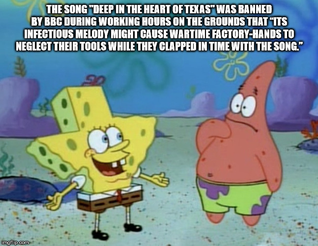 spongebob texas underwater - The Song "Deep In The Heart Of Texas" Was Banned By Bbc During Working Hours On The Grounds That Its Infectious Melody Might Cause Wartime FactoryHands To Neglect Their Tools While They Clapped In Time With The Song." imgflip.