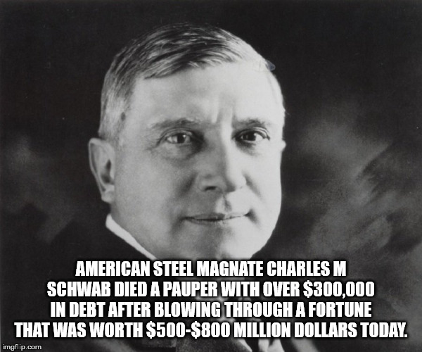 photo caption - American Steel Magnate Charles M Schwab Died A Pauper With Over $300,000 In Dert After Blowing Through A Fortune That Was Worth $500$800 Million Dollars Today. imgflip.com