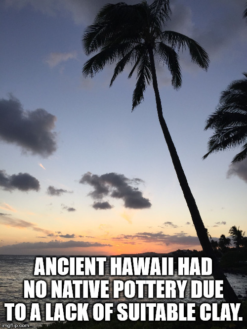 Hawaii - Ancient Hawaii Had No Native Pottery Due To A Lack Of Suitable Clay. imgflip.com