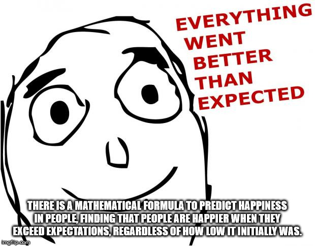 smile - Everything Went Better Than Expected There Is A Mathematical Formula To Predict Happiness In People Finding That People Are Happier When They Exceed Expectations, Regardless Of How Low It Initially Was. imgflip.com