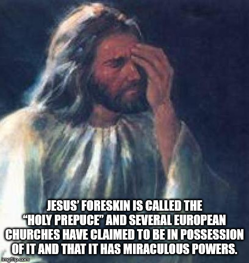 jesus facepalm - Jesus' Foreskin Is Called The "Holy Prepuce" And Several European Churches Have Claimed To Be In Possession Ofit And That It Has Miraculous Powers. Imgflip.com