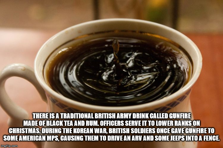 caffeine - There Is A Traditional British Army Drink Called Gunfire Made Of Black Tea And Rum. Officers Serve It To Lower Ranks On Christmas. During The Korean War. British Soldiers Once Gave Gunfire To Some American Mps, Causing Them To Drive An Arv And 