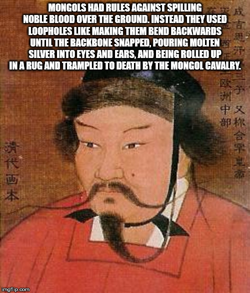 chagatai khan - 8 L Mongols Had Rules Against Spilling Noble Blood Over The Ground. Instead They Used Loopholes Making Them Bend Backwards Until The Backbone Snapped, Pouring Molten Silver Into Eyes And Ears. And Being Rolled Up In A Rug And Trampled To D