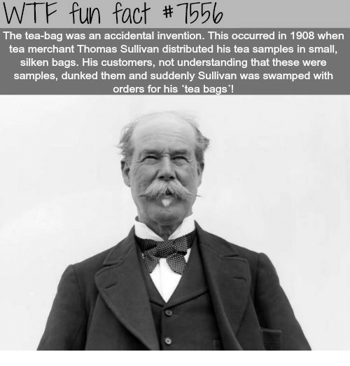 sir thomas lipton - Wtf fun fact The teabag was an accidental invention. This occurred in 1908 when tea merchant Thomas Sullivan distributed his tea samples in small, silken bags. His customers, not understanding that these were samples, dunked them and s