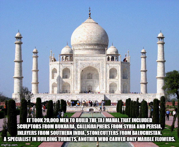 taj mahal - 6610 It Took 20,000 Men To Build The Taj Mahal That Included Sculptors From Bukhara.Calligraphers From Syria And Persia Inlayers From Southern India, Stonecutters From Baluchistan, A Specialist In Building Turrets. Another Who Carved Only Marb