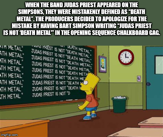 bart simpson chalkboard - When The Band Judas Priest Appeared On The Simpsons, They Were Mistakenly Defined As "Death Metal". The Producers Decided To Apologize For The Mistake By Having Bart Simpson Writing "Judas Priest Is Not Death Metal" In The Openin