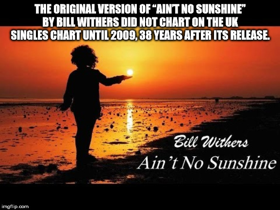 Photography - The Original Version Of Aint No Sunshine" By Bill Withers Did Not Chart On The Uk Singles Chart Until 2009.38 Years After Its Release. Bill Withers Ain't No Sunshine imgflip.com