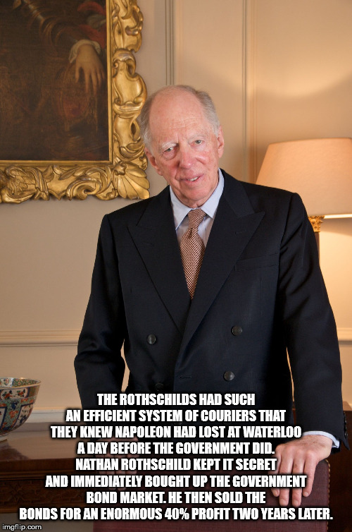 jacob rothschild - The Rothschilds Had Such An Efficient System Of Couriers That They Knew Napoleon Had Lost At Waterloo A Day Before The Government Did. Nathan Rothschild Kept It Secret And Immediately Bought Up The Government Bond Market. He Then Sold T