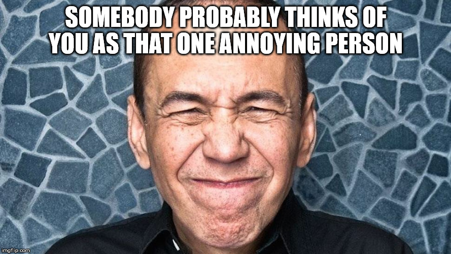 gilbert gottfried - Somebody Probably Thinks Of You As That One Annoying Person imgflip.com