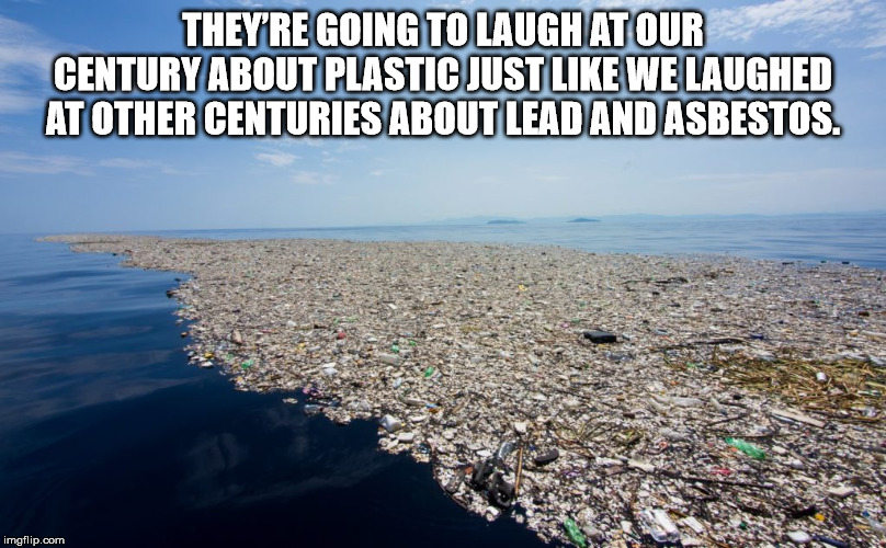 plastic in the ocean - They'Re Going To Laugh At Our Century About Plastic Just We Laughed At Other Centuries About Lead And Asbestos. imgflip.com