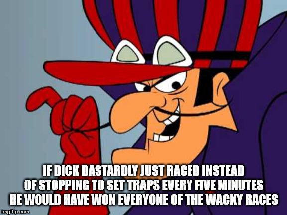 If Dick Dastardly Just Raced Instead Of Stopping To Set Traps Every Five Minutes He Would Have Won Everyone Of The Wacky Races imgflip.com