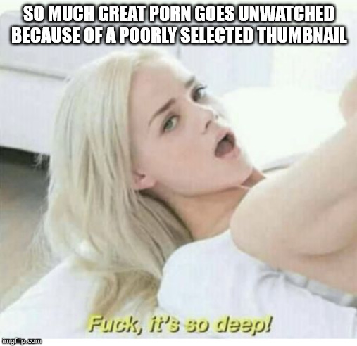 fuck its so deep meme - So Much Great Porn Goes Unwatched Because Of A Poorly Selected Thumbnail Fuck, it's so deep! Imail.com