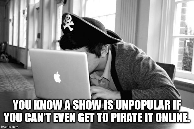 Piracy - W You Know A Show Is Unpopular If You Can'T Even Get To Pirate It Online imgflip.com